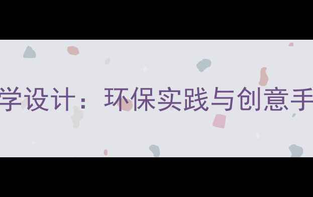 图片 小学科学课变废为宝教学设计：环保实践与创意手工教案（附课件下载）