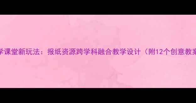 图片 小学科学课堂新玩法：报纸资源跨学科融合教学设计（附12个创意教案案例）