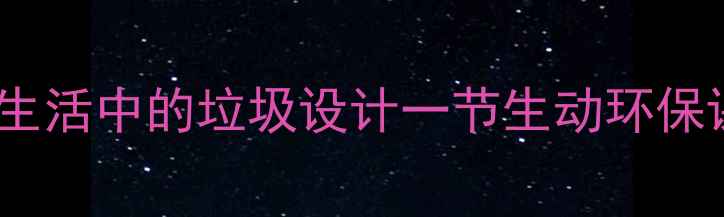 图片 小学科学课必看！手把手教你用生活中的垃圾设计一节生动环保课（附完整教案+学生作品案例）