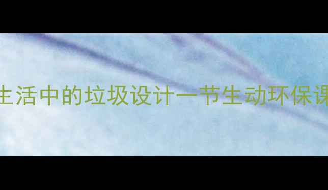 图片 小学科学课必看！手把手教你用生活中的垃圾设计一节生动环保课（附完整教案+学生作品案例）1