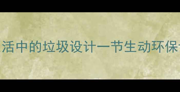 图片 小学科学课必看！手把手教你用生活中的垃圾设计一节生动环保课（附完整教案+学生作品案例）2