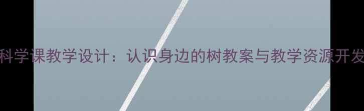 图片 小学科学课教学设计：认识身边的树教案与教学资源开发指南
