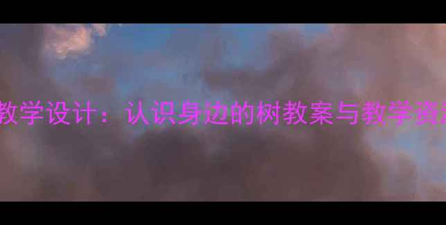 图片 小学科学课教学设计：认识身边的树教案与教学资源开发指南1