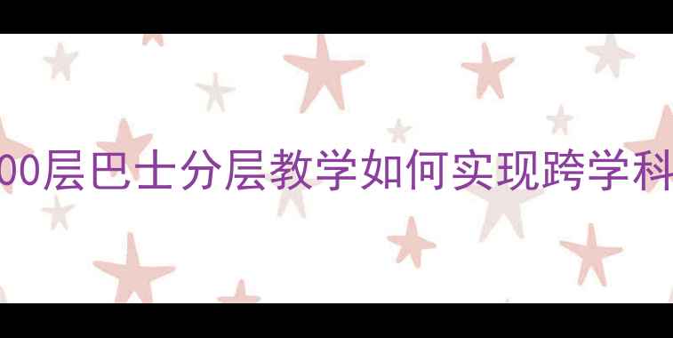 图片 小学科学课教案设计：100层巴士分层教学如何实现跨学科融合与课堂高效管理？2