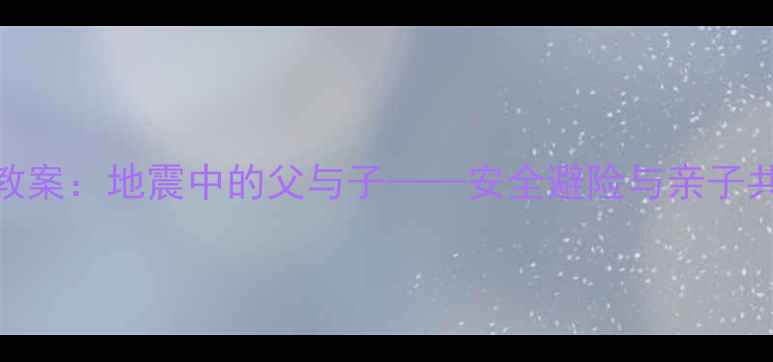 图片 小学科学课教案：地震中的父与子——安全避险与亲子共育实践指南