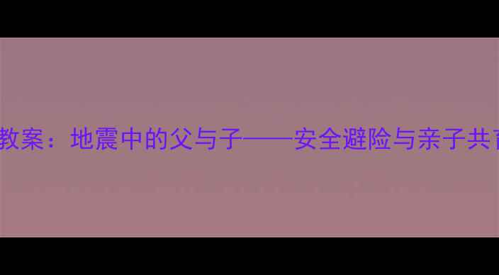 图片 小学科学课教案：地震中的父与子——安全避险与亲子共育实践指南1