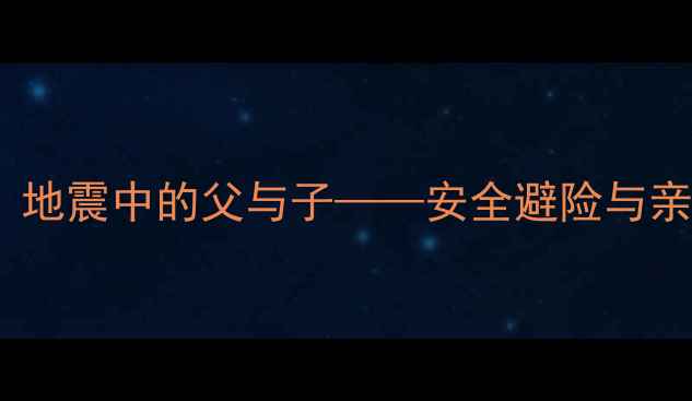 图片 小学科学课教案：地震中的父与子——安全避险与亲子共育实践指南2