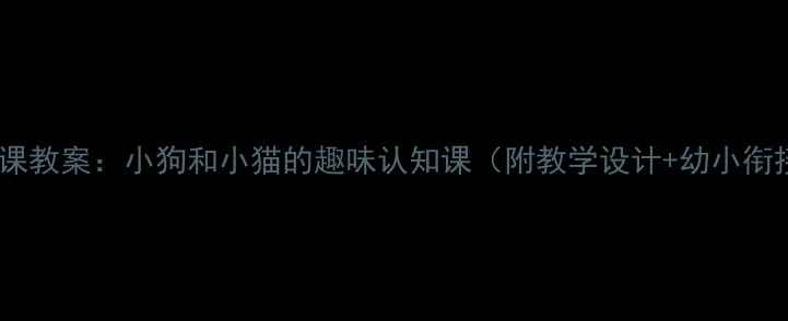 图片 小学科学课教案：小狗和小猫的趣味认知课（附教学设计+幼小衔接指导）1