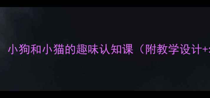 图片 小学科学课教案：小狗和小猫的趣味认知课（附教学设计+幼小衔接指导）2