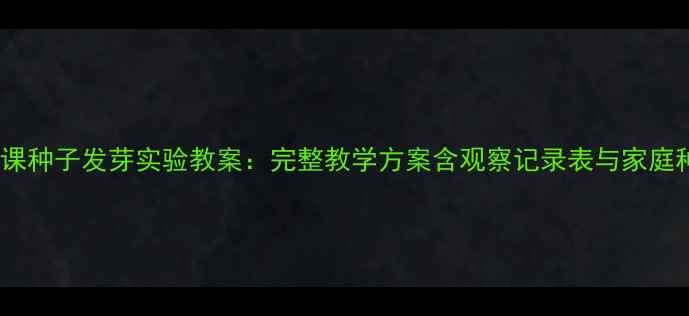 图片 小学科学课种子发芽实验教案：完整教学方案含观察记录表与家庭种植指南2