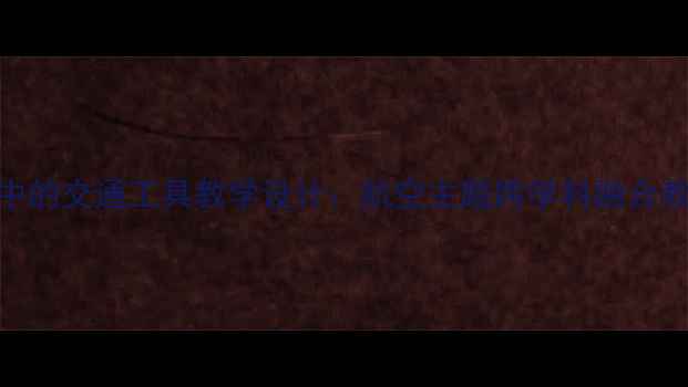 图片 小学科学课空中的交通工具教学设计：航空主题跨学科融合教案及实践方案