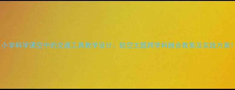 图片 小学科学课空中的交通工具教学设计：航空主题跨学科融合教案及实践方案1