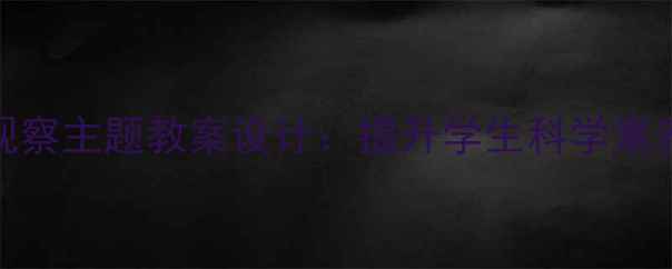 图片 小学科学课观察主题教案设计：提升学生科学素养的实践策略