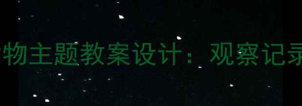 图片 小学科学课身边小动物主题教案设计：观察记录表+跨学科实践案例