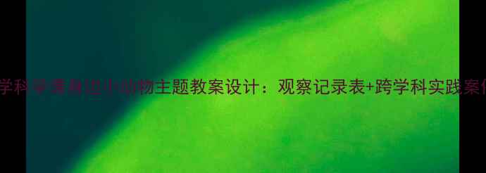 图片 小学科学课身边小动物主题教案设计：观察记录表+跨学科实践案例1