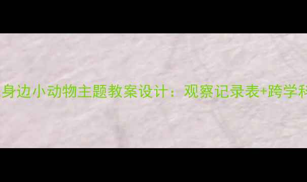 图片 小学科学课身边小动物主题教案设计：观察记录表+跨学科实践案例2