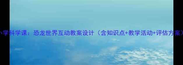 图片 小学科学课：恐龙世界互动教案设计（含知识点+教学活动+评估方案）