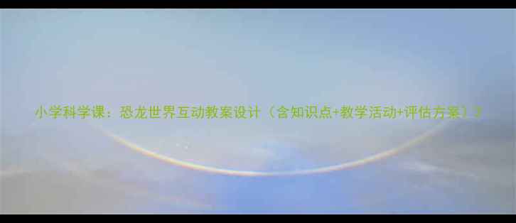 图片 小学科学课：恐龙世界互动教案设计（含知识点+教学活动+评估方案）2