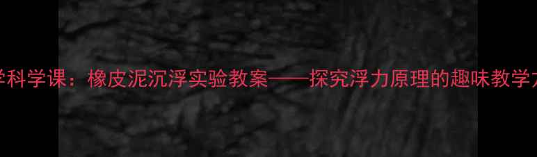 图片 小学科学课：橡皮泥沉浮实验教案——探究浮力原理的趣味教学方案
