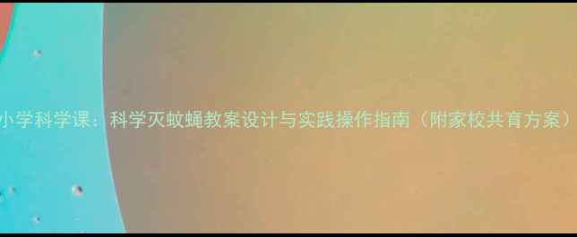 图片 小学科学课：科学灭蚊蝇教案设计与实践操作指南（附家校共育方案）