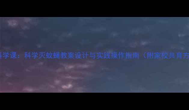 图片 小学科学课：科学灭蚊蝇教案设计与实践操作指南（附家校共育方案）2