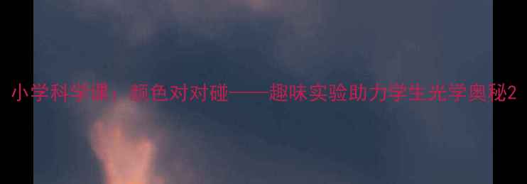 图片 小学科学课：颜色对对碰——趣味实验助力学生光学奥秘2