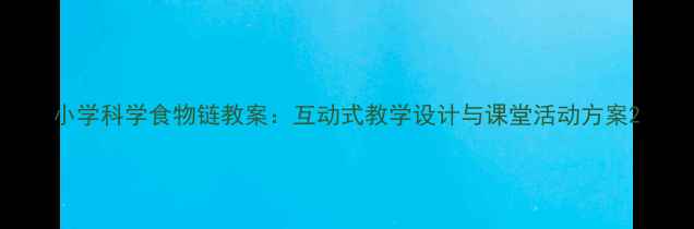 图片 小学科学食物链教案：互动式教学设计与课堂活动方案2