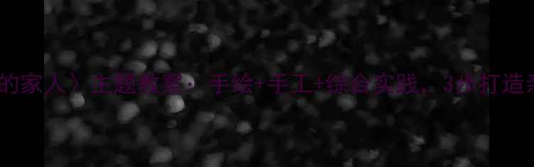 图片 小学美术〈我的家人〉主题教案：手绘+手工+综合实践，3步打造亲子艺术课堂1