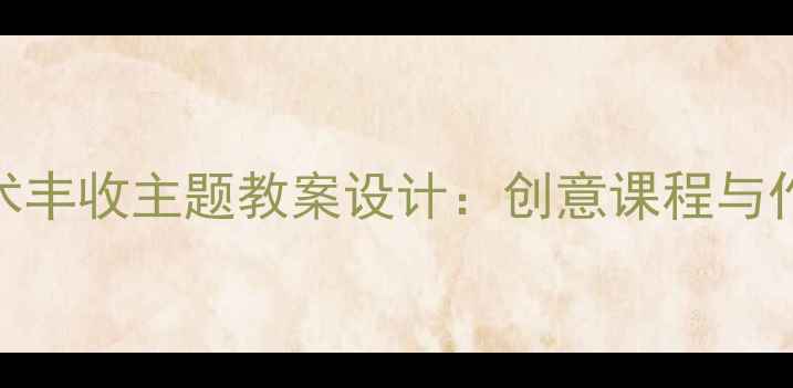 图片 小学美术丰收主题教案设计：创意课程与作品展示