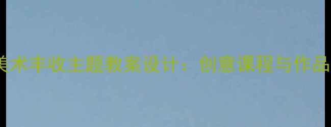 图片 小学美术丰收主题教案设计：创意课程与作品展示1