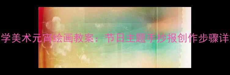 图片 小学美术元宵绘画教案：节日主题手抄报创作步骤详解