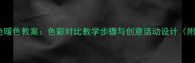 图片 小学美术冷色暖色教案：色彩对比教学步骤与创意活动设计（附教学资源）2