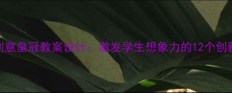 图片 小学美术创意皇冠教案设计：激发学生想象力的12个创新教学方案