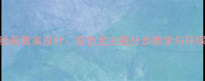 图片 小学美术创意绘画教案设计：变色龙主题分步教学与环保教育融合实践