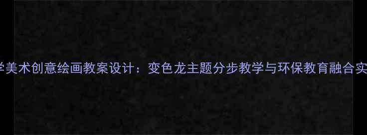 图片 小学美术创意绘画教案设计：变色龙主题分步教学与环保教育融合实践1