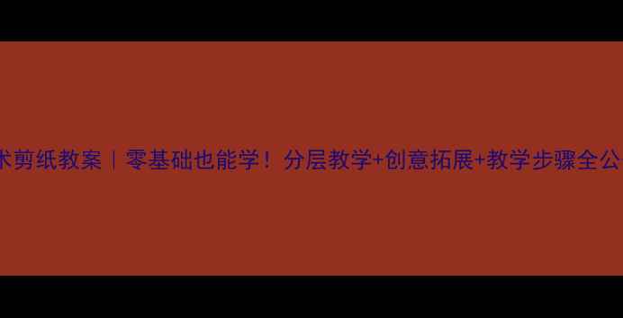 图片 小学美术剪纸教案｜零基础也能学！分层教学+创意拓展+教学步骤全公开✂️2