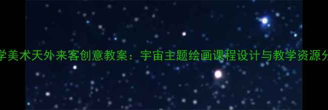图片 小学美术天外来客创意教案：宇宙主题绘画课程设计与教学资源分享