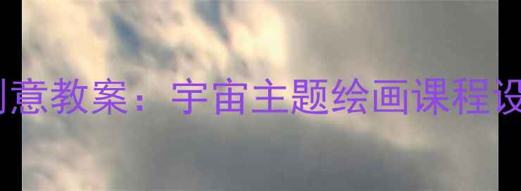 图片 小学美术天外来客创意教案：宇宙主题绘画课程设计与教学资源分享1