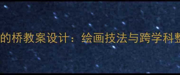 图片 小学美术弯弯的桥教案设计：绘画技法与跨学科整合教学实践1
