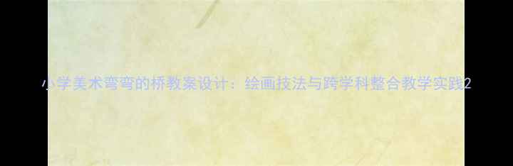 图片 小学美术弯弯的桥教案设计：绘画技法与跨学科整合教学实践2