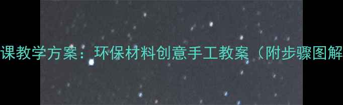 图片 小学美术手工课教学方案：环保材料创意手工教案（附步骤图解与教学视频）