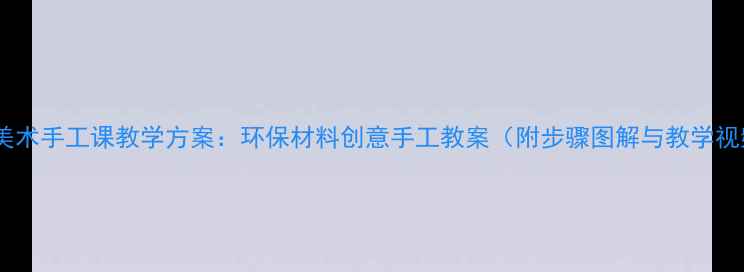 图片 小学美术手工课教学方案：环保材料创意手工教案（附步骤图解与教学视频）1