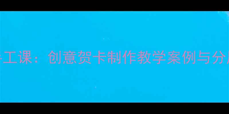 图片 小学美术手工课：创意贺卡制作教学案例与分层教学策略