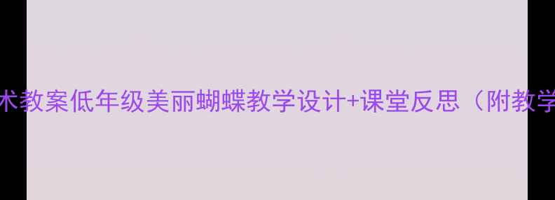 图片 小学美术教案低年级美丽蝴蝶教学设计+课堂反思（附教学资源）