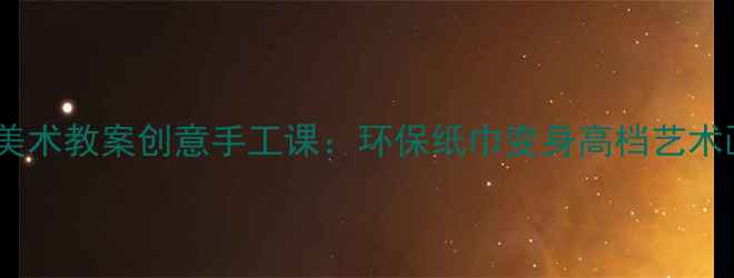 图片 小学美术教案创意手工课：环保纸巾变身高档艺术画布1