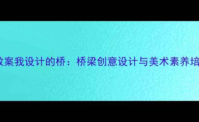 图片 小学美术教案我设计的桥：桥梁创意设计与美术素养培养全攻略2