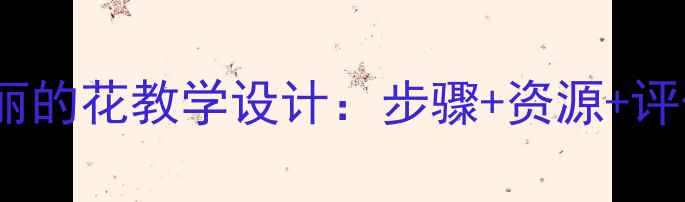 图片 小学美术教案美丽的花教学设计：步骤+资源+评价（附教学PPT）