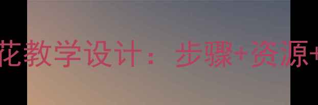 图片 小学美术教案美丽的花教学设计：步骤+资源+评价（附教学PPT）2