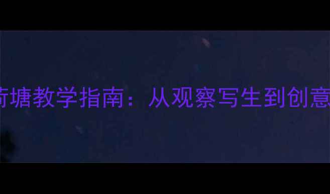 图片 小学美术教案荷塘教学指南：从观察写生到创意表达的全流程2