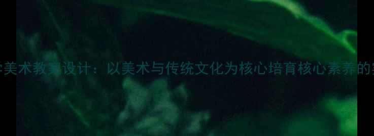 图片 小学美术教案设计：以美术与传统文化为核心培育核心素养的实践